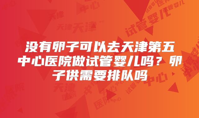 没有卵子可以去天津第五中心医院做试管婴儿吗？卵子供需要排队吗