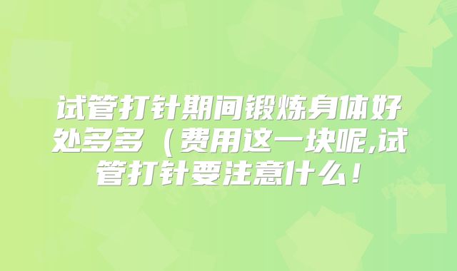 试管打针期间锻炼身体好处多多（费用这一块呢,试管打针要注意什么！