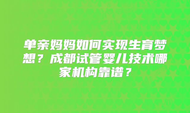 单亲妈妈如何实现生育梦想?成都试管婴儿技术哪家机构靠谱?