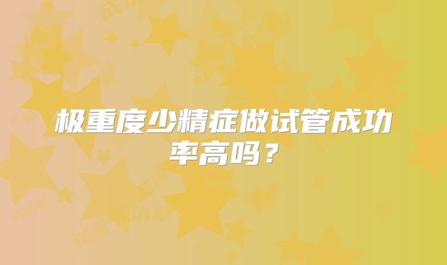 极重度少精症做试管成功率高吗？