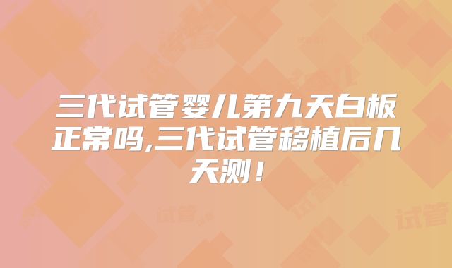 三代试管婴儿第九天白板正常吗,三代试管移植后几天测!