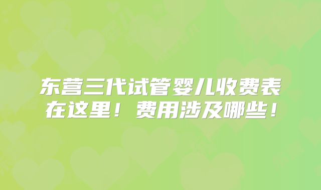 东营三代试管婴儿收费表在这里!费用涉及哪些!