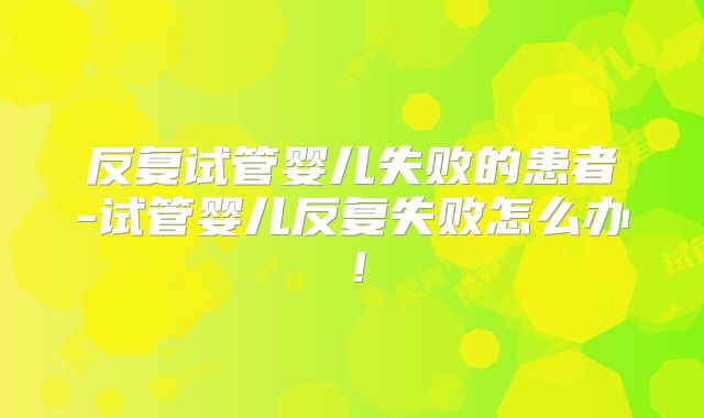 反复试管婴儿失败的患者-试管婴儿反复失败怎么办！