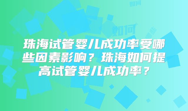 珠海试管婴儿成功率受哪些因素影响？珠海如何提高试管婴儿成功率？