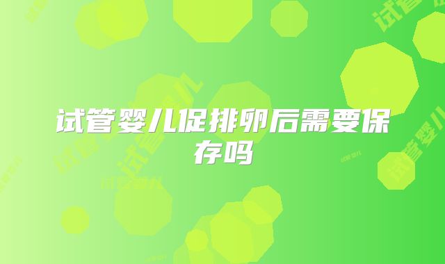 试管婴儿促排卵后需要保存吗