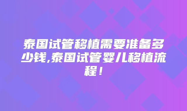 泰国试管移植需要准备多少钱,泰国试管婴儿移植流程！