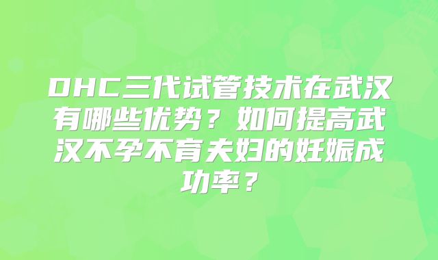 DHC三代试管技术在武汉有哪些优势？如何提高武汉不孕不育夫妇的妊娠成功率？