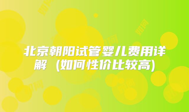 北京朝阳试管婴儿费用详解 (如何性价比较高)