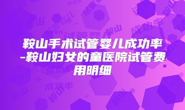 鞍山手术试管婴儿成功率-鞍山妇女的童医院试管费用明细