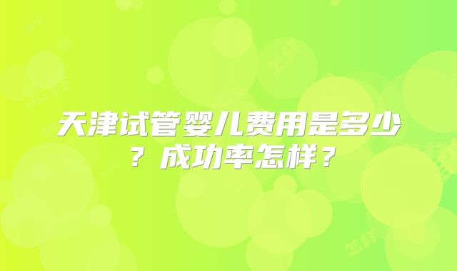 天津试管婴儿费用是多少？成功率怎样？