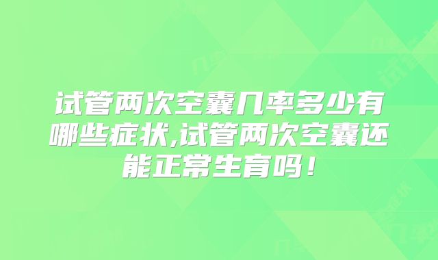 试管两次空囊几率多少有哪些症状,试管两次空囊还能正常生育吗!
