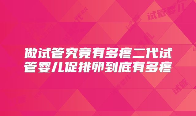 做试管究竟有多疼二代试管婴儿促排卵到底有多疼