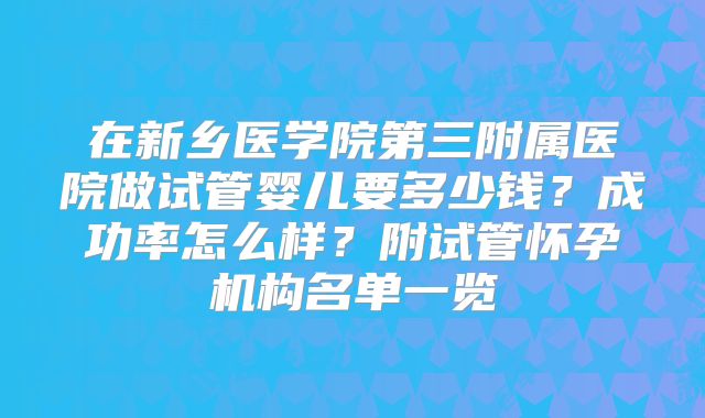 在新乡医学院第三附属医院做试管婴儿要多少钱？成功率怎么样？附试管怀孕机构名单一览