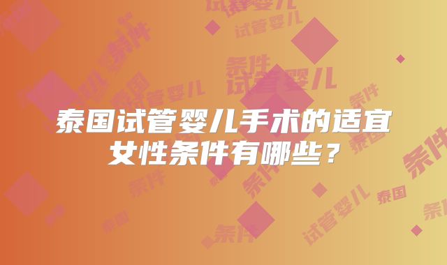 泰国试管婴儿手术的适宜女性条件有哪些？