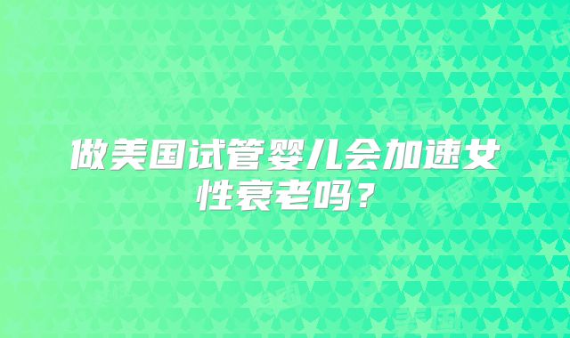 做美国试管婴儿会加速女性衰老吗?