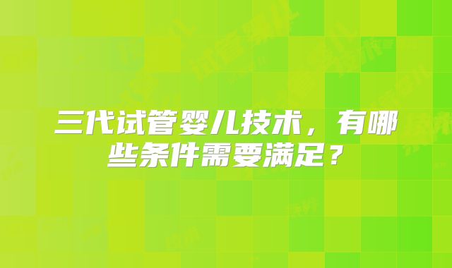三代试管婴儿技术，有哪些条件需要满足？