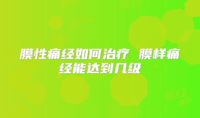 膜性痛经如何治疗 膜样痛经能达到几级