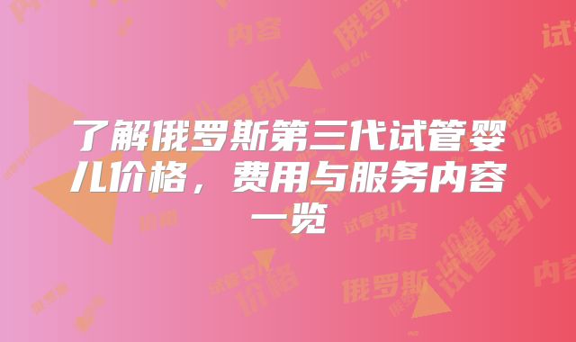 了解俄罗斯第三代试管婴儿价格，费用与服务内容一览