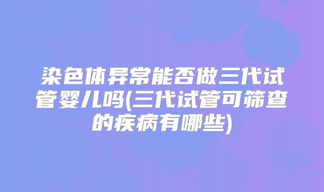 染色体异常能否做三代试管婴儿吗(三代试管可筛查的疾病有哪些)