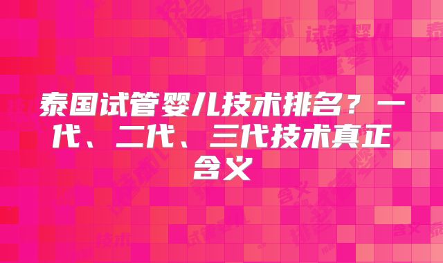 泰国试管婴儿技术排名？一代、二代、三代技术真正含义