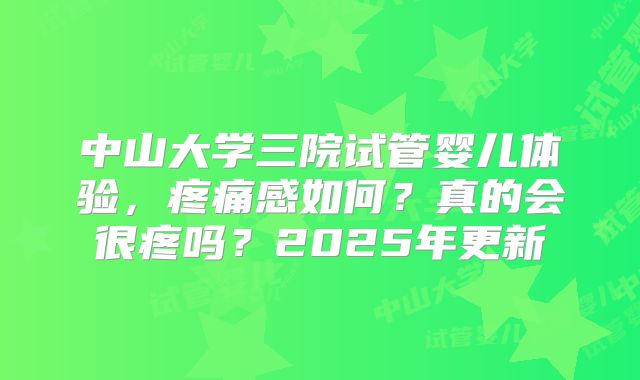 中山大学三院试管婴儿体验,疼痛感如何?真的会很疼吗?2025年更新
