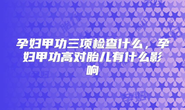孕妇甲功三项检查什么，孕妇甲功高对胎儿有什么影响