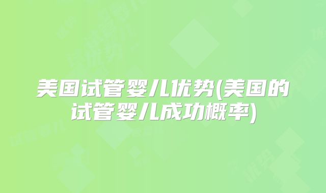 美国试管婴儿优势(美国的试管婴儿成功概率)