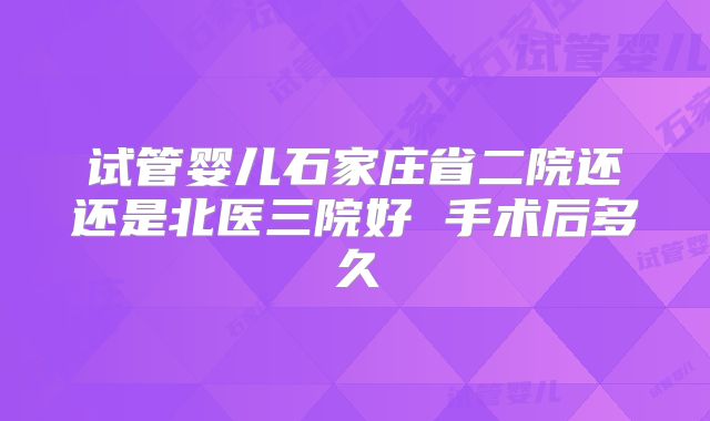 试管婴儿石家庄省二院还还是北医三院好 手术后多久