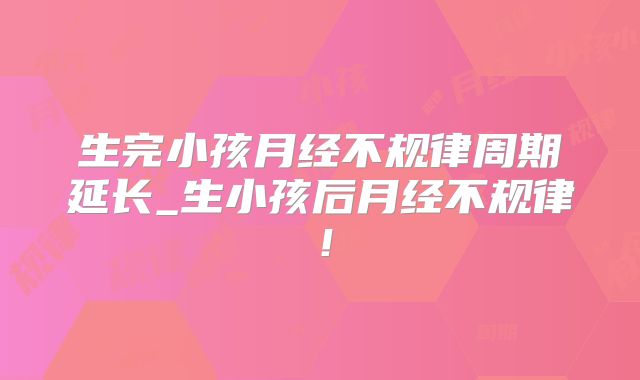 生完小孩月经不规律周期延长_生小孩后月经不规律!