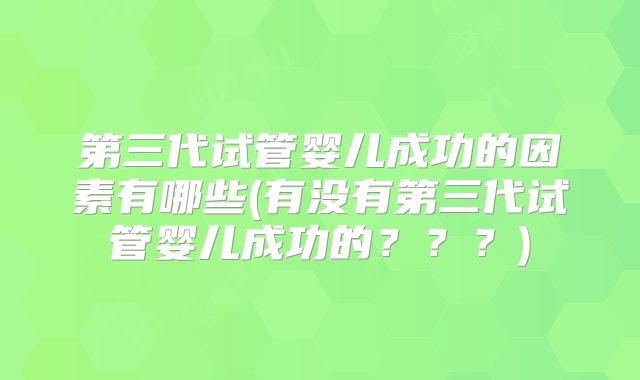 第三代试管婴儿成功的因素有哪些(有没有第三代试管婴儿成功的？？？)