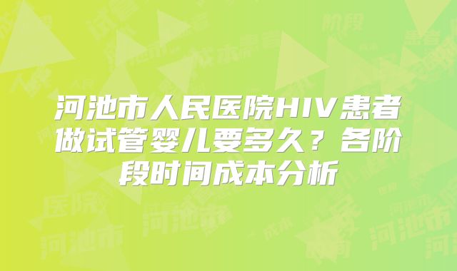 河池市人民医院HIV患者做试管婴儿要多久？各阶段时间成本分析