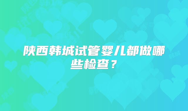 陕西韩城试管婴儿都做哪些检查？