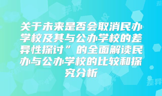 关于未来是否会取消民办学校及其与公办学校的差异性探讨”的全面解读民办与公办学校的比较和探究分析