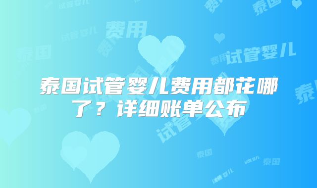 泰国试管婴儿费用都花哪了？详细账单公布