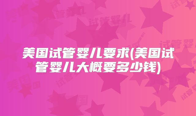 美国试管婴儿要求(美国试管婴儿大概要多少钱)