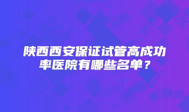 陕西西安保证试管高成功率医院有哪些名单？