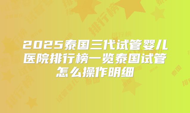 2025泰国三代试管婴儿医院排行榜一览泰国试管怎么操作明细