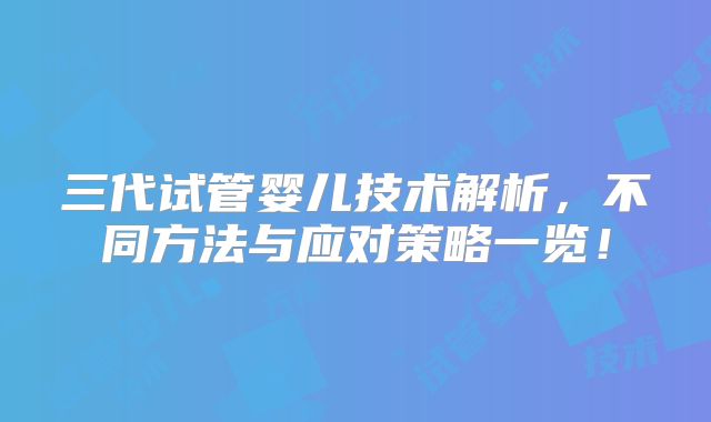 三代试管婴儿技术解析，不同方法与应对策略一览！