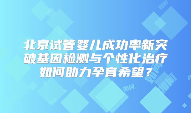 北京试管婴儿成功率新突破基因检测与个性化治疗如何助力孕育希望？