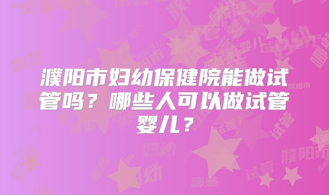 濮阳市妇幼保健院能做试管吗？哪些人可以做试管婴儿？