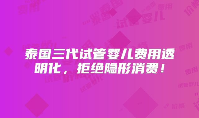 泰国三代试管婴儿费用透明化,拒绝隐形消费!