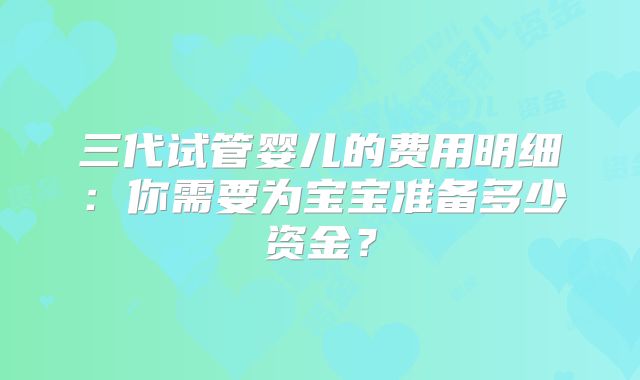 三代试管婴儿的费用明细：你需要为宝宝准备多少资金？