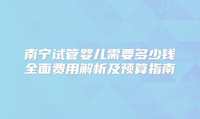 南宁试管婴儿需要多少钱全面费用解析及预算指南