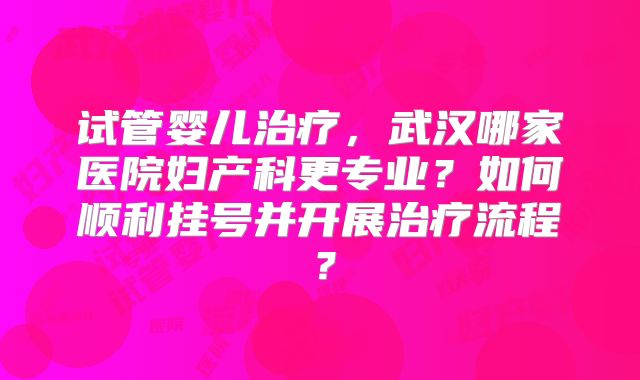 试管婴儿治疗，武汉哪家医院妇产科更专业？如何顺利挂号并开展治疗流程？
