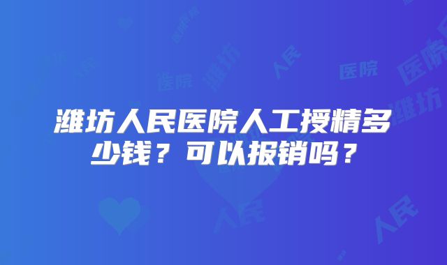 潍坊人民医院人工授精多少钱？可以报销吗？