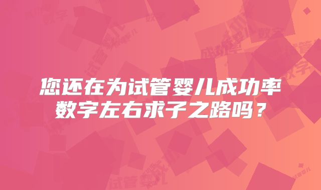 您还在为试管婴儿成功率数字左右求子之路吗？
