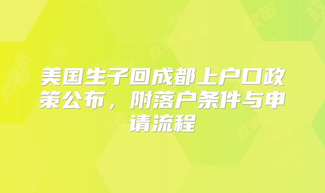 美国生子回成都上户口政策公布,附落户条件与申请流程