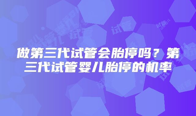 做第三代试管会胎停吗?第三代试管婴儿胎停的机率