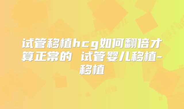 试管移植hcg如何翻倍才算正常的 试管婴儿移植-移植