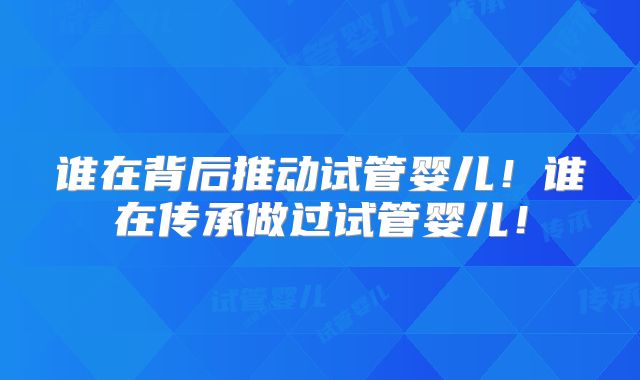 谁在背后推动试管婴儿！谁在传承做过试管婴儿！
